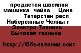 продается швейная машинка “чайка“ › Цена ­ 2 000 - Татарстан респ., Набережные Челны г. Электро-Техника » Бытовая техника   